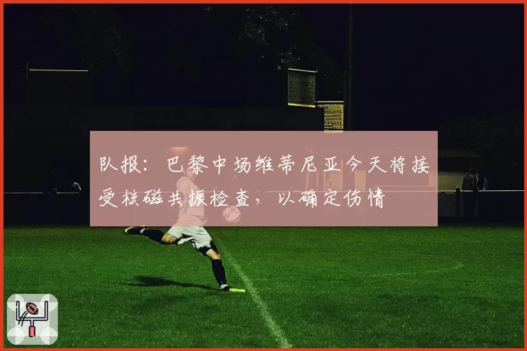 队报：巴黎中场维蒂尼亚今天将接受核磁共振检查，以确定伤情