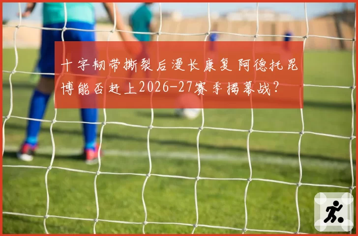 十字韧带撕裂后漫长康复 阿德托昆博能否赶上2026-27赛季揭幕战？