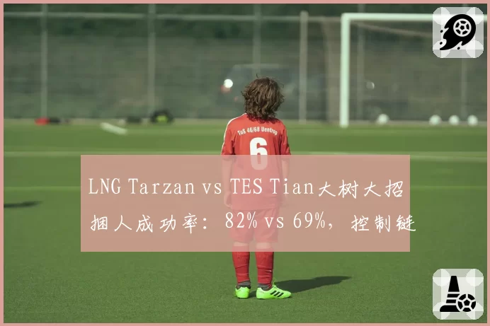 LNG Tarzan vs TES Tian大树大招捆人成功率:82% vs 69%,控制链精准度分高下