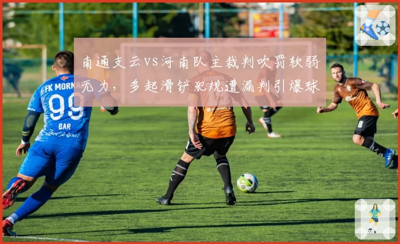 南通支云vs河南队主裁判吹罚软弱无力，多起滑铲犯规遭漏判引爆球员不满