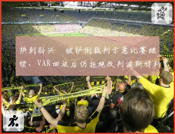 热刺孙兴慜被铲倒裁判示意比赛继续，VAR回放后仍拒绝改判波斯特科格鲁失望发声