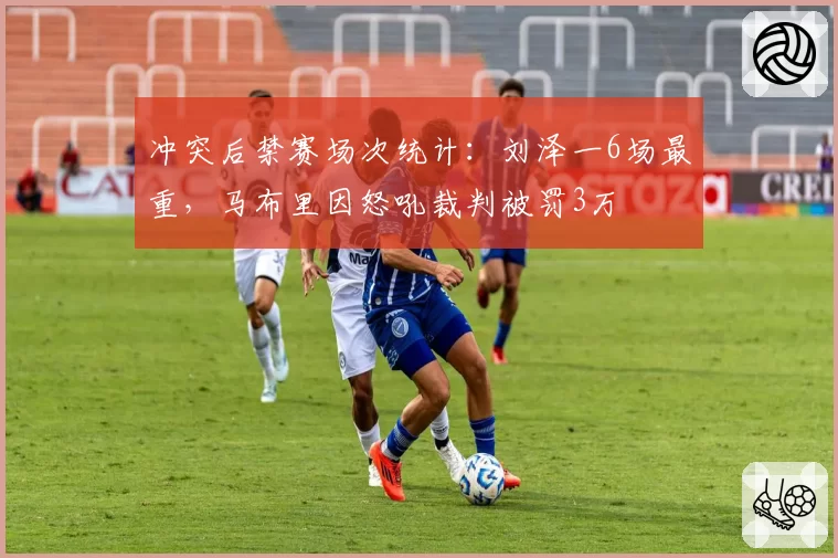 冲突后禁赛场次统计：刘泽一6场最重，马布里因怒吼裁判被罚3万