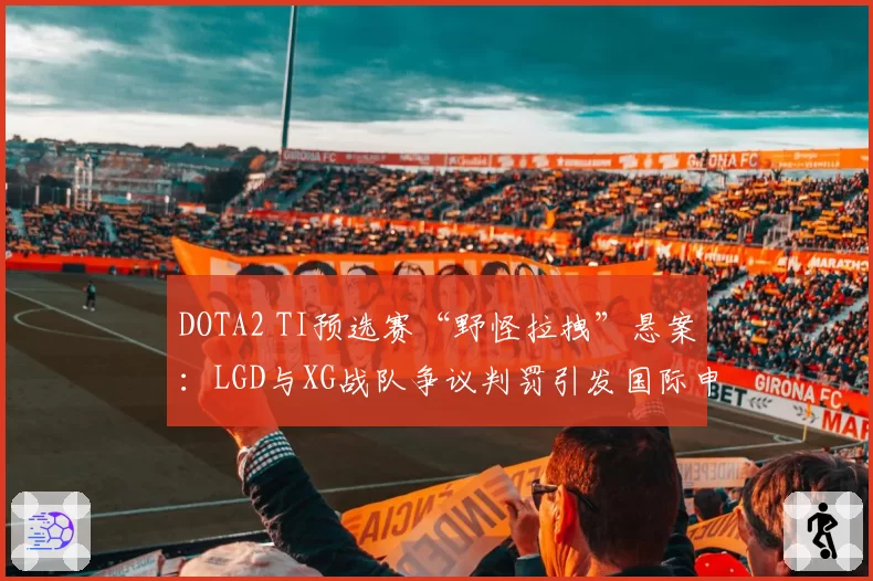 DOTA2 TI预选赛“野怪拉拽”悬案:LGD与XG战队争议判罚引发国际申诉