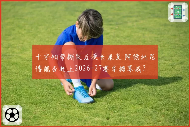 十字韧带撕裂后漫长康复 阿德托昆博能否赶上2026-27赛季揭幕战？
