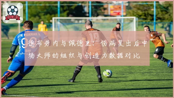 德布劳内与佩德里:伤病复出后中场大师的组织与创造力数据对比