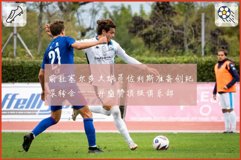 前杜塞尔多夫球员佐利斯准备创纪录转会——并盛赞顶级俱乐部