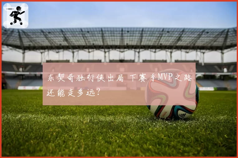 东契奇独行侠出局 下赛季MVP之路还能走多远？