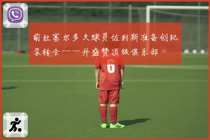 前杜塞尔多夫球员佐利斯准备创纪录转会——并盛赞顶级俱乐部