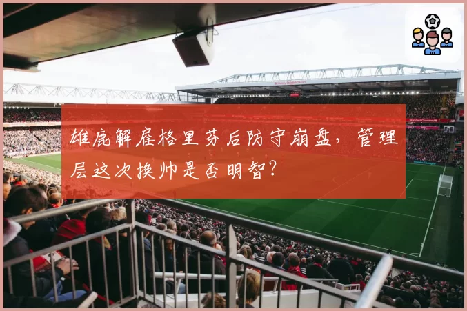 雄鹿解雇格里芬后防守崩盘,管理层这次换帅是否明智?