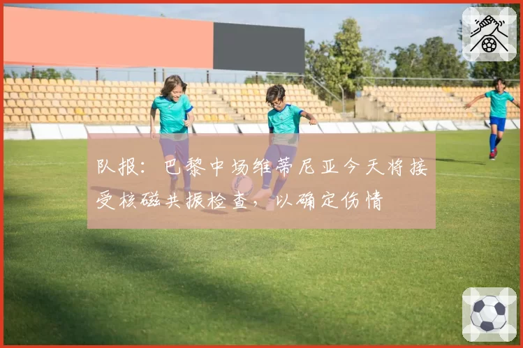 队报：巴黎中场维蒂尼亚今天将接受核磁共振检查，以确定伤情