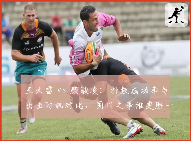 王大雷 vs 颜骏凌：扑救成功率与出击时机对比，国门之争谁更胜一筹？