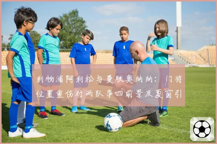 利物浦阿利松与曼联奥纳纳:门将位置重伤对两队争四前景及夏窗引援计划的差异化影响
