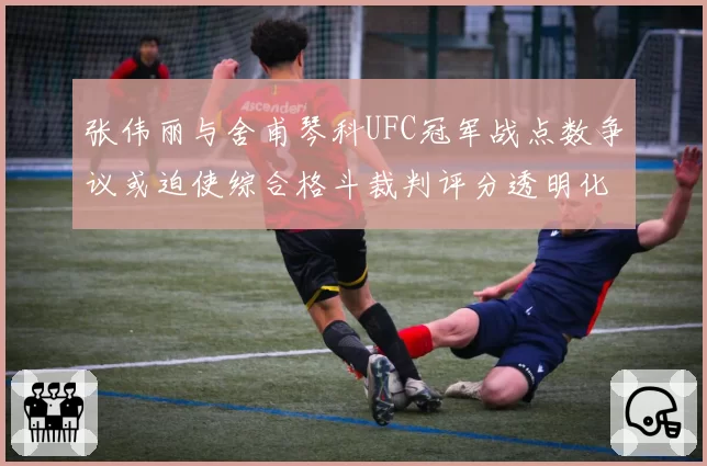 张伟丽与舍甫琴科UFC冠军战点数争议或迫使综合格斗裁判评分透明化