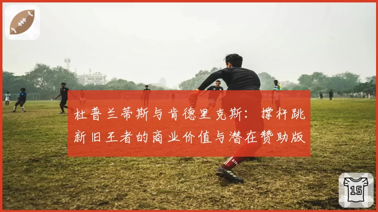 杜普兰蒂斯与肯德里克斯:撑杆跳新旧王者的商业价值与潜在赞助版图分析