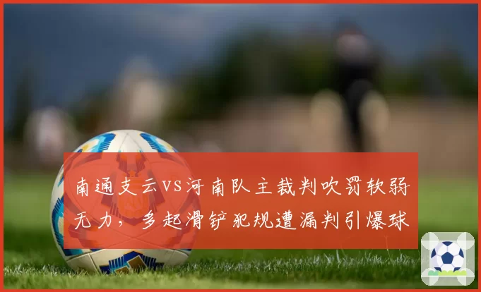 南通支云vs河南队主裁判吹罚软弱无力，多起滑铲犯规遭漏判引爆球员不满