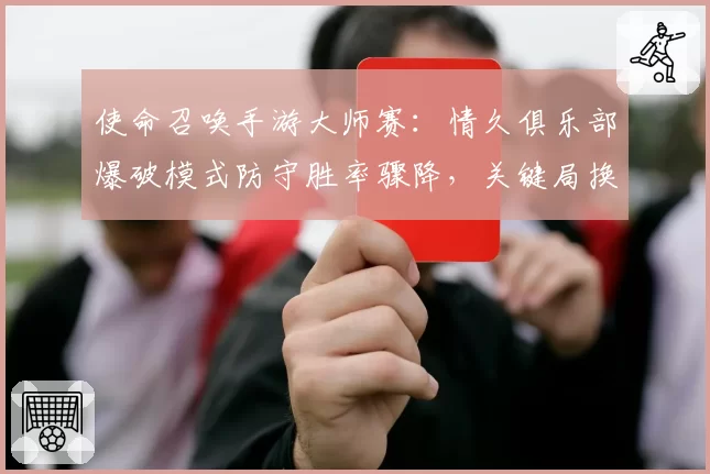 使命召唤手游大师赛：情久俱乐部爆破模式防守胜率骤降，关键局换人是否为时已晚？