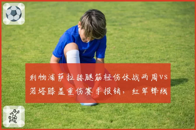 利物浦萨拉赫腿筋轻伤休战两周vs若塔膝盖重伤赛季报销，红军锋线深度一高一低