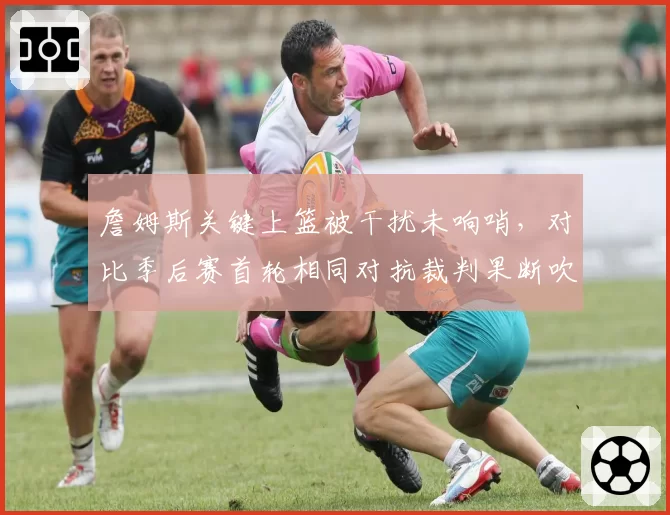 詹姆斯关键上篮被干扰未响哨，对比季后赛首轮相同对抗裁判果断吹罚