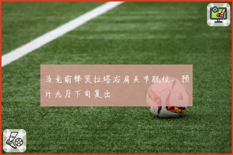 马竞前锋莫拉塔右肩关节脱位,预计九月下旬复出