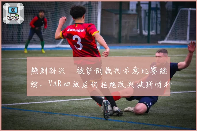 热刺孙兴慜被铲倒裁判示意比赛继续，VAR回放后仍拒绝改判波斯特科格鲁失望发声