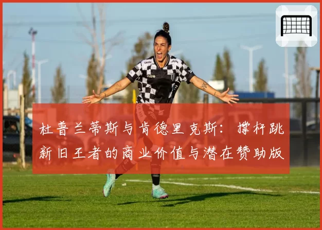 杜普兰蒂斯与肯德里克斯:撑杆跳新旧王者的商业价值与潜在赞助版图分析