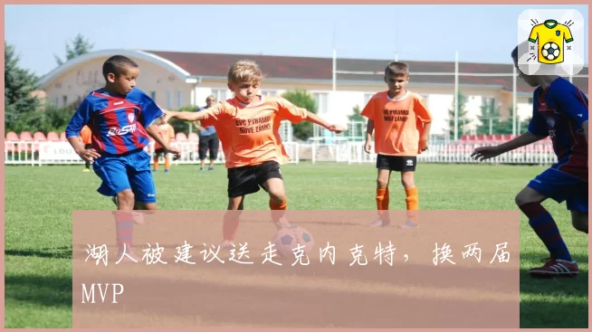 湖人被建议送走克内克特，换两届MVP