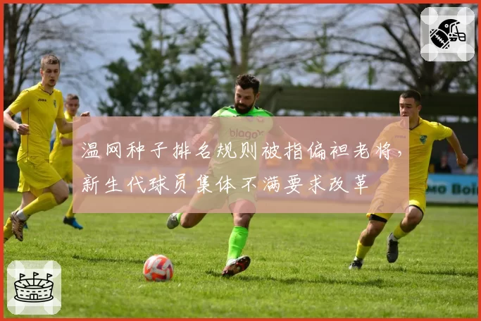 温网种子排名规则被指偏袒老将，新生代球员集体不满要求改革