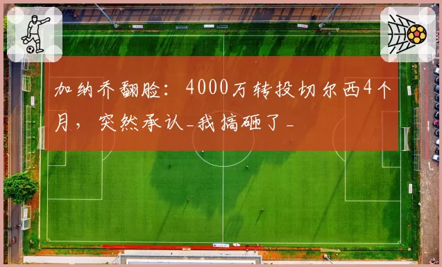 加纳乔翻脸：4000万转投切尔西4个月，突然承认_我搞砸了_
