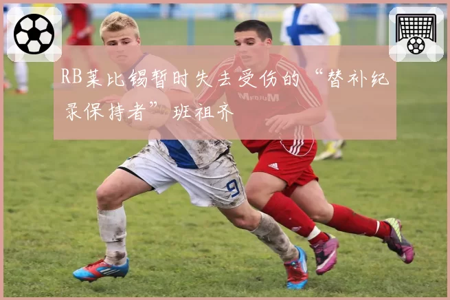 RB莱比锡暂时失去受伤的“替补纪录保持者”班祖齐