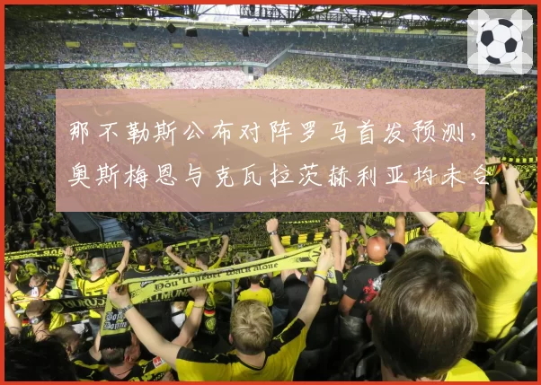 那不勒斯公布对阵罗马首发预测，奥斯梅恩与克瓦拉茨赫利亚均未合练