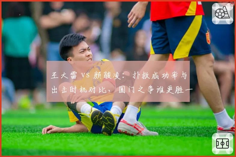 王大雷 vs 颜骏凌：扑救成功率与出击时机对比，国门之争谁更胜一筹？