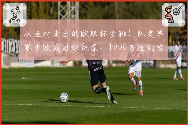 从渔村走出的欧联杯金靴！队史单赛季欧战进球纪录，1900万捡到宝