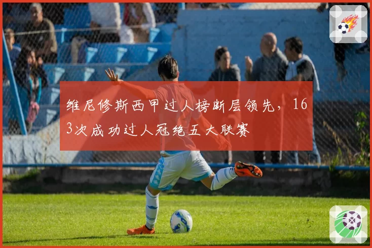 维尼修斯西甲过人榜断层领先，163次成功过人冠绝五大联赛