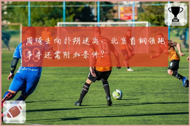 周琦去向扑朔迷离,北京首钢领跑争夺还需附加条件?