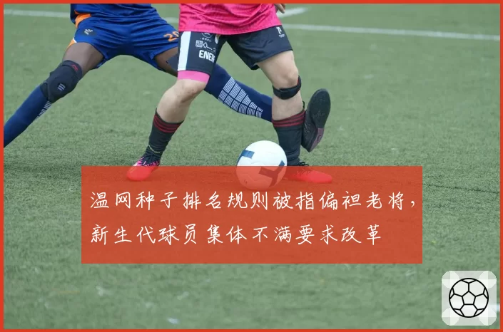 温网种子排名规则被指偏袒老将，新生代球员集体不满要求改革