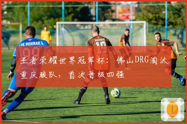 王者荣耀世界冠军杯:佛山DRG淘汰重庆狼队,首次晋级四强