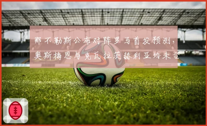 那不勒斯公布对阵罗马首发预测，奥斯梅恩与克瓦拉茨赫利亚均未合练