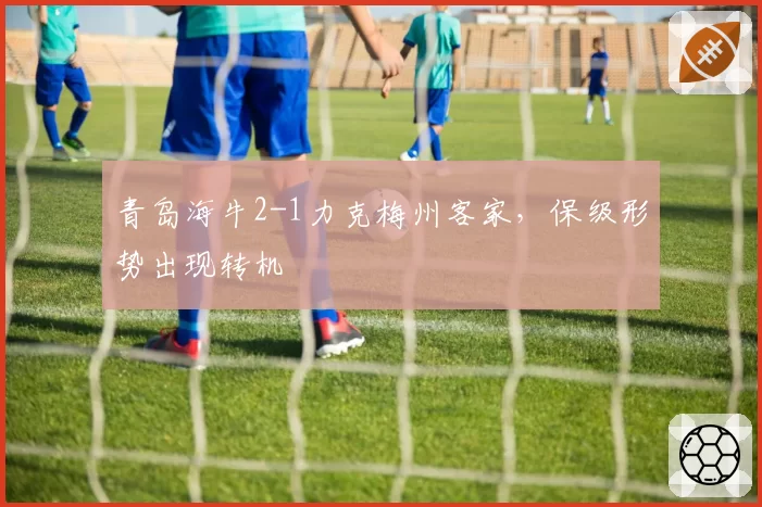 青岛海牛2-1力克梅州客家，保级形势出现转机