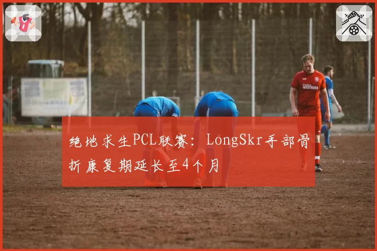绝地求生PCL联赛：LongSkr手部骨折康复期延长至4个月