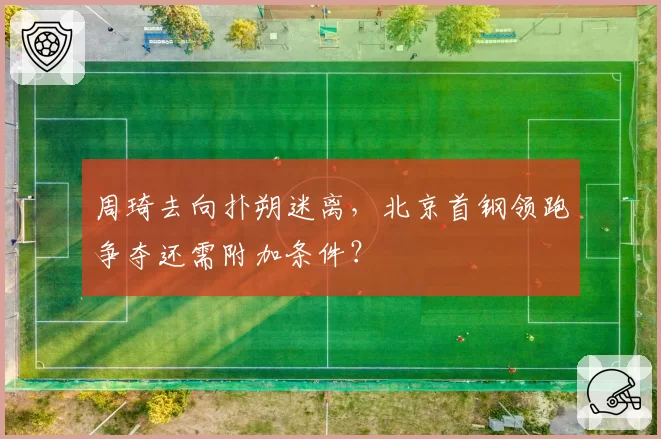 周琦去向扑朔迷离,北京首钢领跑争夺还需附加条件?