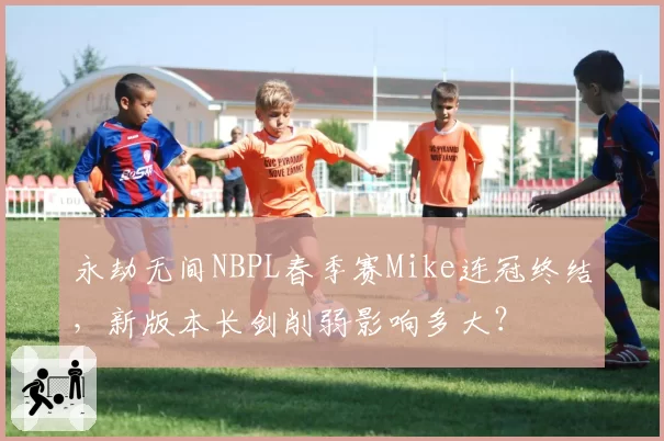 永劫无间NBPL春季赛Mike连冠终结，新版本长剑削弱影响多大？