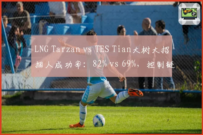 LNG Tarzan vs TES Tian大树大招捆人成功率：82% vs 69%，控制链精准度分高下