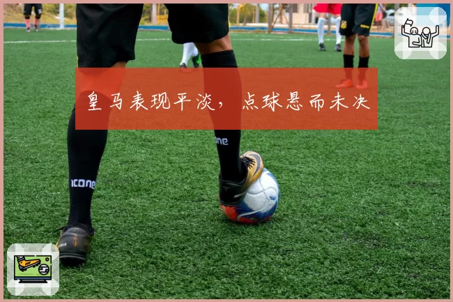 皇马表现平淡，点球悬而未决